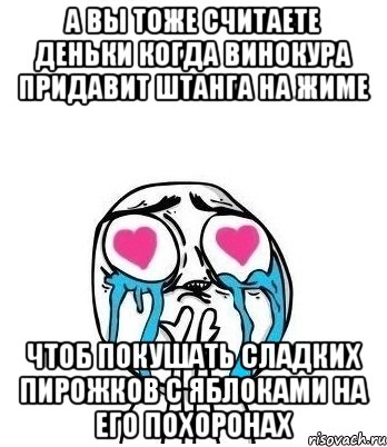 а вы тоже считаете деньки когда винокура придавит штанга на жиме чтоб покушать сладких пирожков с яблоками на его похоронах, Мем Влюбленный