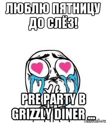 Люблю пятницу до слёз! Pre party в Grizzly Diner ..., Мем Влюбленный