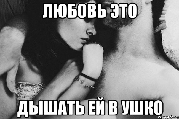 Любовь это Дышать ей в ушко