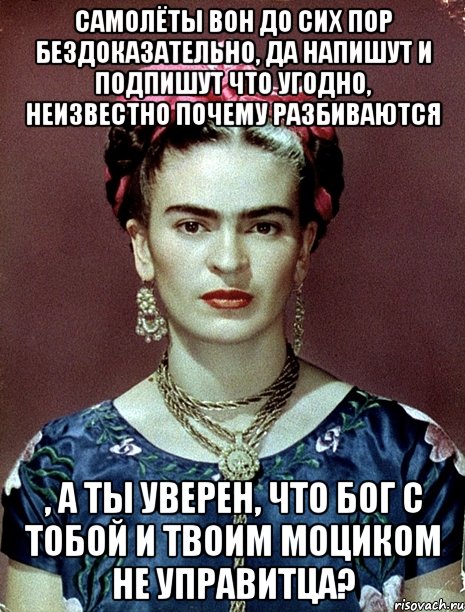 Самолёты вон до сих пор бездоказательно, да напишут и подпишут что угодно, неизвестно почему разбиваются , а ты уверен, что Бог с тобой и твоим моциком не управитца?, Мем Magdalena Carmen Frieda Kahlo Ca