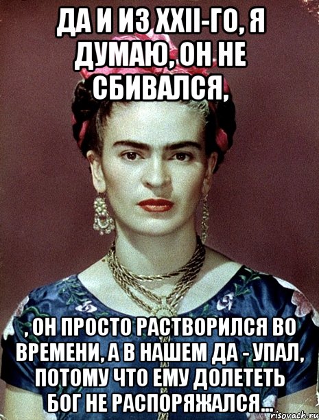 Да и из xxii-го, я думаю, он не сбивался, , он просто растворился во времени, а в нашем да - упал, потому что ему долететь Бог не распоряжался..., Мем Magdalena Carmen Frieda Kahlo Ca