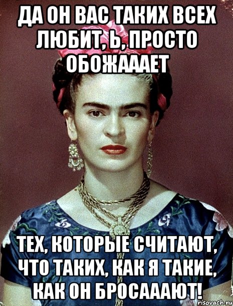 Да он вас таких всех любит, Ь, просто обожааает тех, которые считают, что таких, как я такие, как он бросааают!, Мем Magdalena Carmen Frieda Kahlo Ca