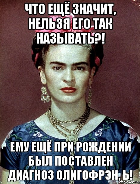 Что ещё значит, нельзя его так называть?! Ему ещё при рождении был поставлен диагноз олигофрэн, Ь!