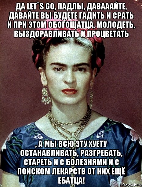 Да let`s go, падлы, давааайте, давайте вы будете гадить и срать и при этом обогощатца, молодеть, выздоравливать и процветать , а мы всю эту хуету останавливать, разгребать, стареть и с болезнями и с поиском лекарств от них ещё ебатца!
