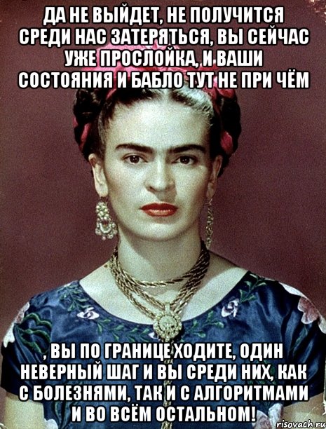 Да не выйдет, не получится среди нас затеряться, вы сейчас уже прослойка, и ваши состояния и бабло тут не при чём , вы по границе ходите, один неверный шаг и вы среди них, как с болезнями, так и с алгоритмами и во всём остальном!, Мем Magdalena Carmen Frieda Kahlo Ca