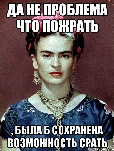 Да не проблема что пожрать , была б сохранена возможность срать