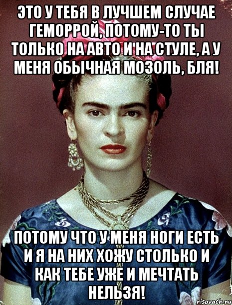 Это у тебя в лучшем случае геморрой, потому-то ты только на авто и на стуле, а у меня обычная мозоль, бля! Потому что у меня ноги есть и я на них хожу столько и как тебе уже и мечтать нельзя!, Мем Magdalena Carmen Frieda Kahlo Ca