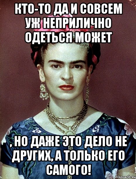 Кто-то да и совсем уж неприлично одеться может , но даже это дело не других, а только его самого!, Мем Magdalena Carmen Frieda Kahlo Ca