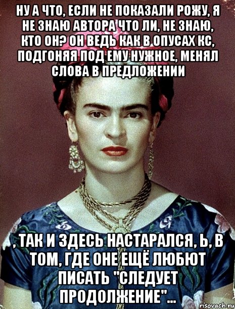 Ну а что, если не показали рожу, я не знаю автора что ли, не знаю, кто он? Он ведь как в опусах КС, подгоняя под ему нужное, менял слова в предложении , так и здесь настарался, Ь, в том, где оне ещё любют писать "следует продолжение"..., Мем Magdalena Carmen Frieda Kahlo Ca