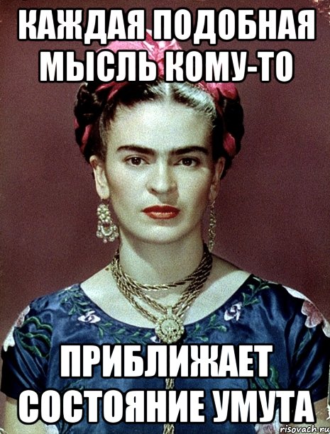 каждая подобная мысль кому-то приближает состояние умута, Мем Magdalena Carmen Frieda Kahlo Ca