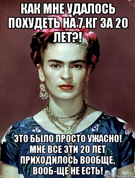 Как мне удалось похудеть на 7 кг за 20 лет?! Это было просто ужасно! Мне все эти 20 лет приходилось вообще, вооб-ще не есть!, Мем Magdalena Carmen Frieda Kahlo Ca