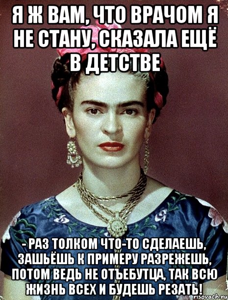 Я ж вам, что врачом я не стану, сказала ещё в детстве - раз толком что-то сделаешь, зашьёшь к примеру разрежешь, потом ведь не отъебутца, так всю жизнь всех и будешь резать!, Мем Magdalena Carmen Frieda Kahlo Ca