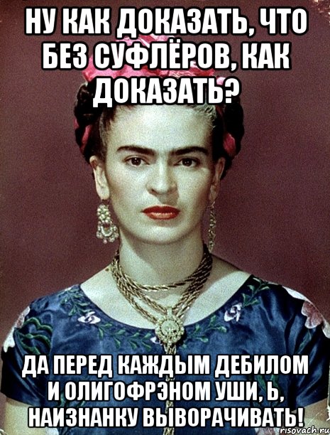 Ну как доказать, что без суфлёров, как доказать? Да перед каждым дебилом и олигофрэном уши, Ь, наизнанку выворачивать!, Мем Magdalena Carmen Frieda Kahlo Ca