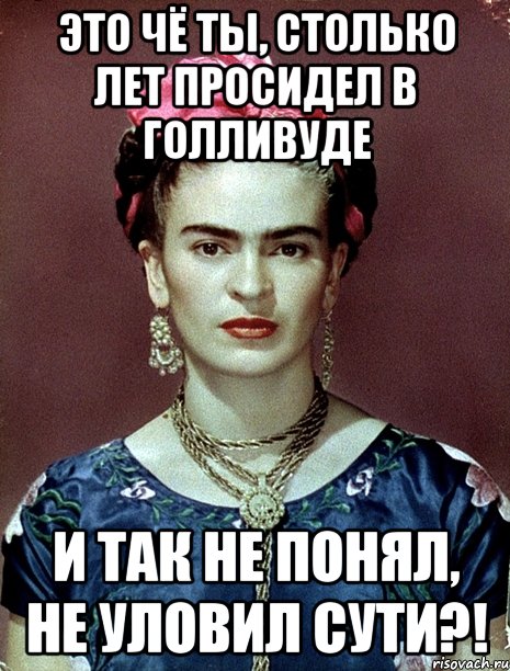 Это чё ты, столько лет просидел в Голливуде и так не понял, не уловил сути?!, Мем Magdalena Carmen Frieda Kahlo Ca