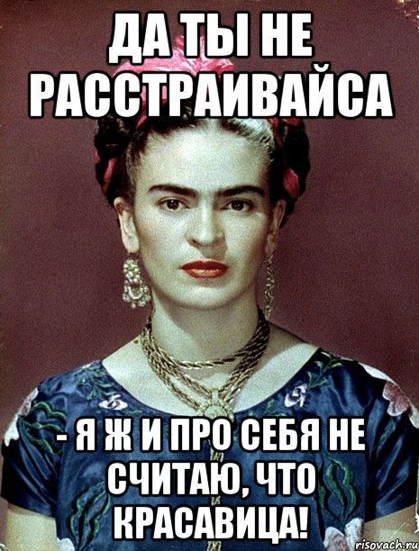 Да ты не расстраивайса - я ж и про себя не считаю, что красавица!, Мем Magdalena Carmen Frieda Kahlo Ca