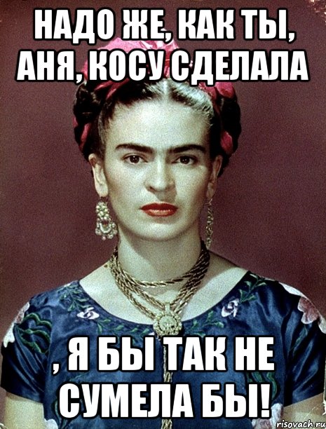 Надо же, как ты, Аня, косу сделала , я бы так не сумела бы!, Мем Magdalena Carmen Frieda Kahlo Ca