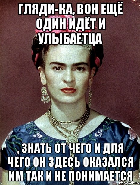 Гляди-ка, вон ещё один идёт и улыбаетца , знать от чего и для чего он здесь оказался им так и не понимается, Мем Magdalena Carmen Frieda Kahlo Ca
