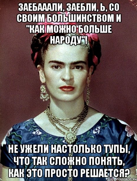 Заебааали, заебли, Ь, со своим большинством и "как можно больше народу"! Не ужели настолько тупы, что так сложно понять, как это просто решается?, Мем Magdalena Carmen Frieda Kahlo Ca