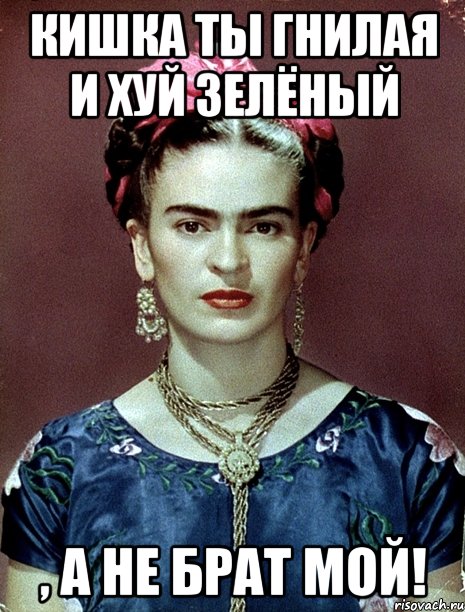 Кишка ты гнилая и хуй зелёный , а не брат мой!, Мем Magdalena Carmen Frieda Kahlo Ca