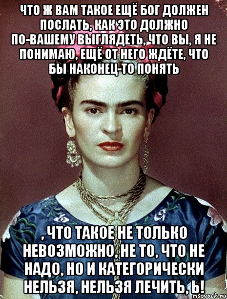 Что ж вам такое ещё Бог должен послать, как это должно по-вашему выглядеть, что вы, я не понимаю, ещё от него ждёте, что бы наконец-то понять , что такое не только невозможно, не то, что не надо, но и категорически нельзя, нельзя лечить, Ь!, Мем Magdalena Carmen Frieda Kahlo Ca