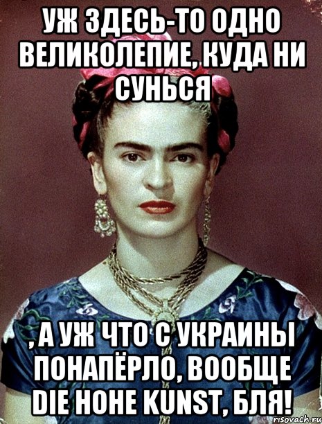 Уж здесь-то одно великолепие, куда ни сунься , а уж что с Украины понапёрло, вообще die hohe Kunst, бля!, Мем Magdalena Carmen Frieda Kahlo Ca