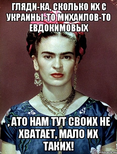 Гляди-ка, сколько их с Украины-то Михаилов-то Евдокимовых , ато нам тут своих не хватает, мало их таких!, Мем Magdalena Carmen Frieda Kahlo Ca