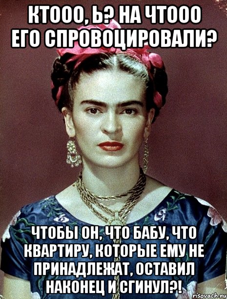 Ктооо, Ь? На чтооо его спровоцировали? Чтобы он, что бабу, что квартиру, которые ему не принадлежат, оставил наконец и сгинул?!, Мем Magdalena Carmen Frieda Kahlo Ca