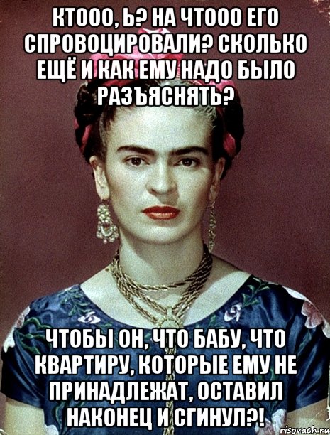 Ктооо, Ь? На чтооо его спровоцировали? Сколько ещё и как ему надо было разъяснять? Чтобы он, что бабу, что квартиру, которые ему не принадлежат, оставил наконец и сгинул?!, Мем Magdalena Carmen Frieda Kahlo Ca