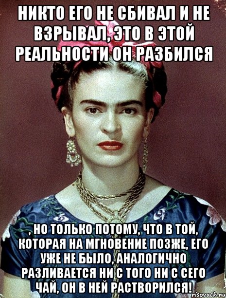 Никто его не сбивал и не взрывал, это в этой реальности он разбился , но только потому, что в той, которая на мгновение позже, его уже не было, аналогично разливается ни с того ни с сего чай, он в ней растворился!, Мем Magdalena Carmen Frieda Kahlo Ca