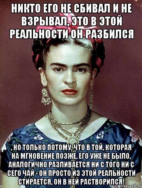 Никто его не сбивал и не взрывал, это в этой реальности он разбился , но только потому, что в той, которая на мгновение позже, его уже не было, аналогично разливается ни с того ни с сего чай - он просто из этой реальности стирается, он в ней растворился!, Мем Magdalena Carmen Frieda Kahlo Ca