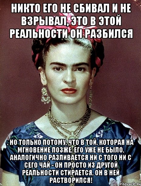 Никто его не сбивал и не взрывал, это в этой реальности он разбился , но только потому, что в той, которая на мгновение позже, его уже не было, аналогично разливается ни с того ни с сего чай - он просто из другой реальности стирается, он в ней растворился!, Мем Magdalena Carmen Frieda Kahlo Ca