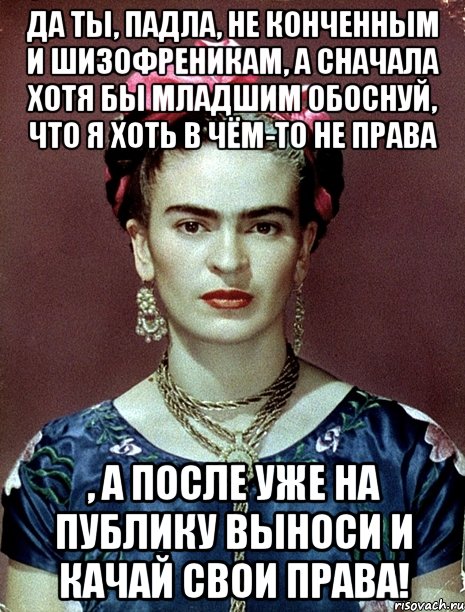 Да ты, падла, не конченным и шизофреникам, а сначала хотя бы младшим обоснуй, что я хоть в чём-то не права , а после уже на публику выноси и качай свои права!, Мем Magdalena Carmen Frieda Kahlo Ca