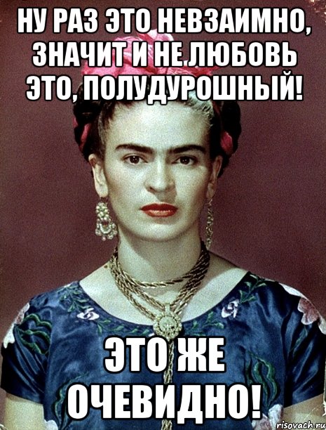 Ну раз это невзаимно, значит и не любовь это, полудурошный! Это же очевидно!, Мем Magdalena Carmen Frieda Kahlo Ca