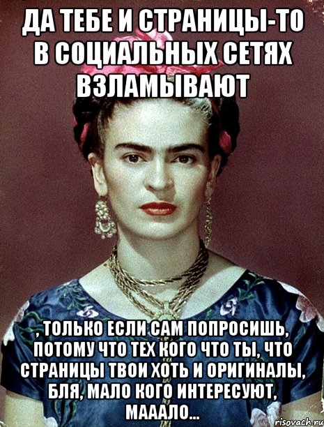 да тебе и страницы-то в социальных сетях взламывают , только если сам попросишь, потому что тех кого что ты, что страницы твои хоть и оригиналы, бля, мало кого интересуют, мааало..., Мем Magdalena Carmen Frieda Kahlo Ca