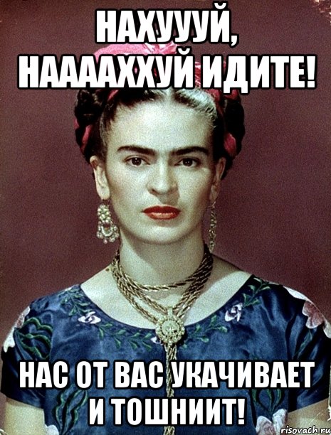 Нахуууй, нааааххуй идите! Нас от вас укачивает и тошниит!, Мем Magdalena Carmen Frieda Kahlo Ca