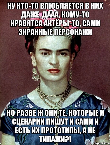 Ну кто-то влюбляется в них даже, дааа, кому-то нравятса актёры-то, сами экранные персонажи Но разве ж они те, которые и сценарии пишут и сами и есть их прототипы, а не типажи?!, Мем Magdalena Carmen Frieda Kahlo Ca