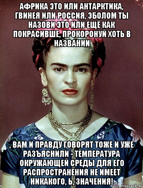 Африка это или Антарктика, Гвинея или Россия, Эболом ты назови это или ещё как покрасивше, прокоронуй хоть в названии , вам и правду говорят тоже и уже разъяснили - температура окружающей среды для его распространения не имеет никакого, Ь, значения!, Мем Magdalena Carmen Frieda Kahlo Ca