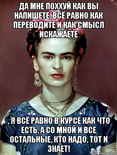 Да мне поххуй как вы напишете, всё равно как переводите и как смысл искажаете , я всё равно в курсе как что есть, а со мной и все остальные, кто надо, тот и знает!, Мем Magdalena Carmen Frieda Kahlo Ca