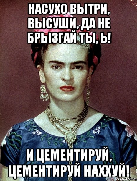 насухо вытри, высуши, да не брызгай ты, Ь! И цементируй, цементируй наххуй!, Мем Magdalena Carmen Frieda Kahlo Ca