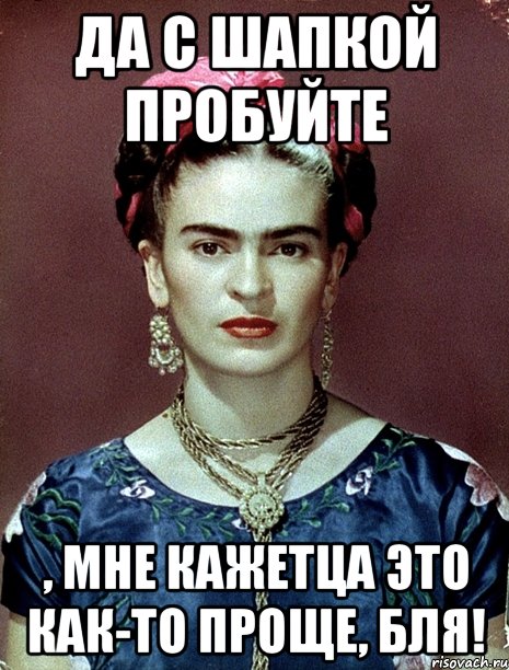 Да с шапкой пробуйте , мне кажетца это как-то проще, бля!, Мем Magdalena Carmen Frieda Kahlo Ca