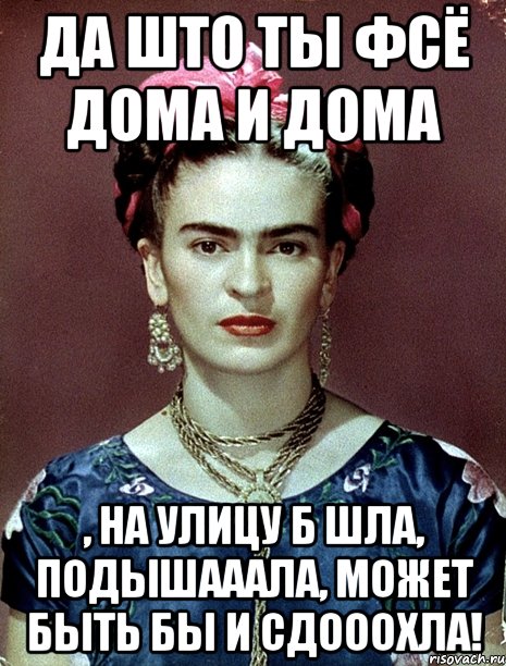 да што ты фсё дома и дома , на улицу б шла, подышааала, может быть бы и сдооохла!, Мем Magdalena Carmen Frieda Kahlo Ca