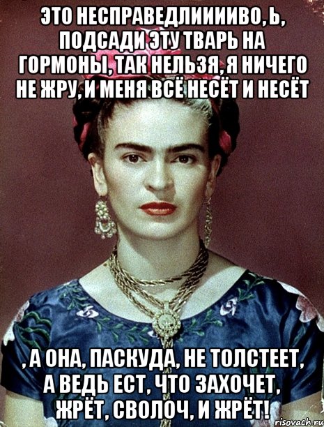 Это несправедлииииво, Ь, подсади эту тварь на гормоны, так нельзя, я ничего не жру, и меня всё несёт и несёт , а она, паскуда, не толстеет, а ведь ест, что захочет, жрёт, сволоч, и жрёт!, Мем Magdalena Carmen Frieda Kahlo Ca