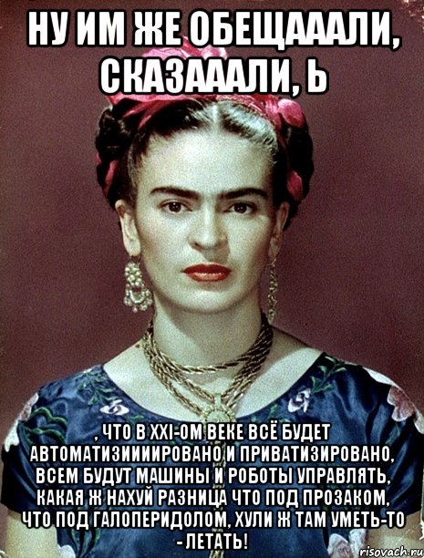 Ну им же обещааали, сказааали, Ь , что в XXI-ом веке всё будет автоматизиииировано и приватизировано, всем будут машины и роботы управлять, какая ж нахуй разница что под прозаком, что под галоперидолом, хули ж там уметь-то - летать!, Мем Magdalena Carmen Frieda Kahlo Ca