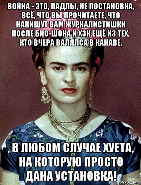 Война - это, падлы, не постановка, всё, что вы прочитаете, что напишут вам журналистишки после био-шока и хзк ещё из тех, кто вчера валялса в канаве, , в любом случае хуета, на которую просто дана установка!, Мем Magdalena Carmen Frieda Kahlo Ca