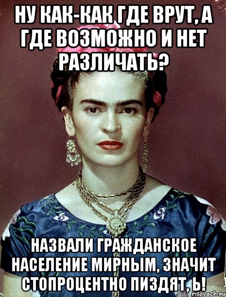 Ну как-как где врут, а где возможно и нет различать? Назвали гражданское население мирным, значит стопроцентно пиздят, Ь!, Мем Magdalena Carmen Frieda Kahlo Ca