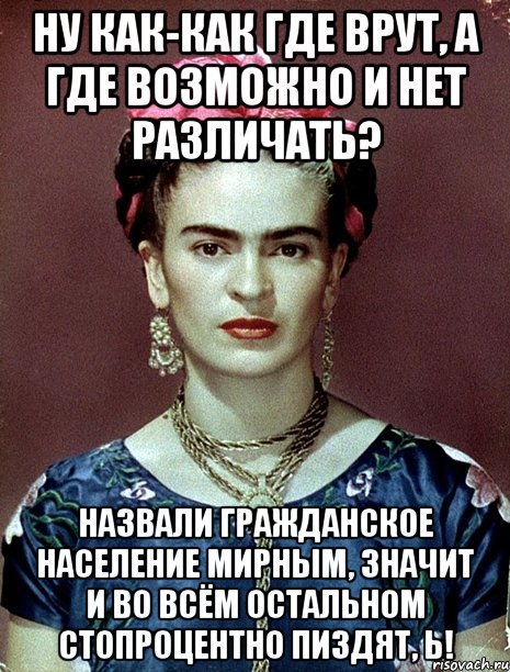 Ну как-как где врут, а где возможно и нет различать? Назвали гражданское население мирным, значит и во всём остальном стопроцентно пиздят, Ь!, Мем Magdalena Carmen Frieda Kahlo Ca