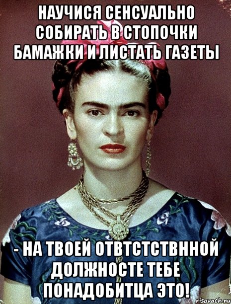 Научися сенсуально собирать в стопочки бамажки и листать газеты - на твоей отвтстствнной должносте тебе понадобитца это!, Мем Magdalena Carmen Frieda Kahlo Ca