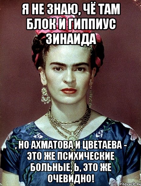 Я не знаю, чё там Блок и Гиппиус Зинаида , но Ахматова и Цветаева - это же психические больные, Ь, это же очевидно!, Мем Magdalena Carmen Frieda Kahlo Ca