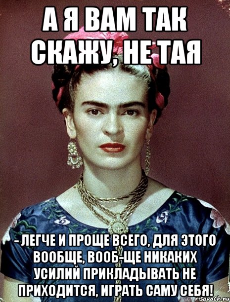 А я вам так скажу, не тая - легче и проще всего, для этого вообще, вооб-ще никаких усилий прикладывать не приходится, играть саму себя!, Мем Magdalena Carmen Frieda Kahlo Ca