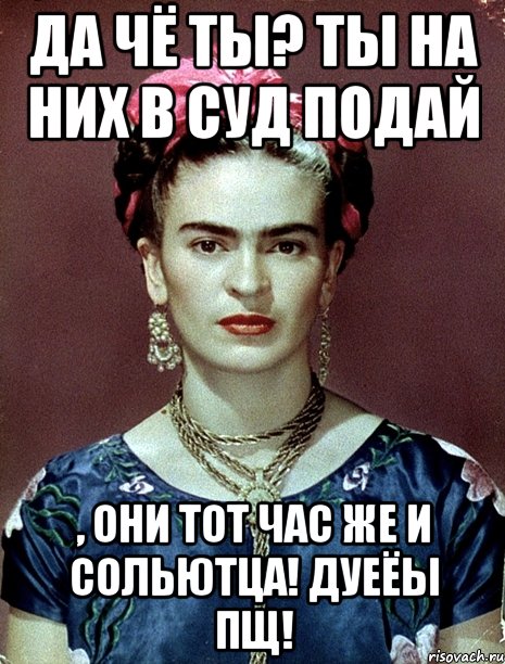 Да чё ты? Ты на них в суд подай , они тот час же и сольютца! Дуеёы пщ!, Мем Magdalena Carmen Frieda Kahlo Ca